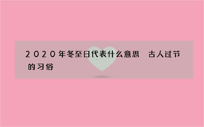 2020年冬至日代表什么意思 古人过节的习俗